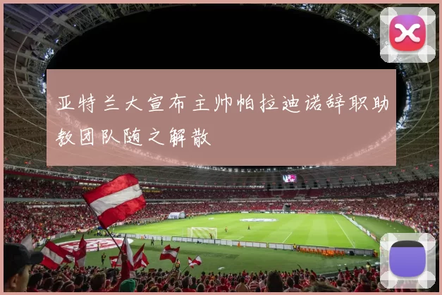 亚特兰大宣布主帅帕拉迪诺辞职助教团队随之解散