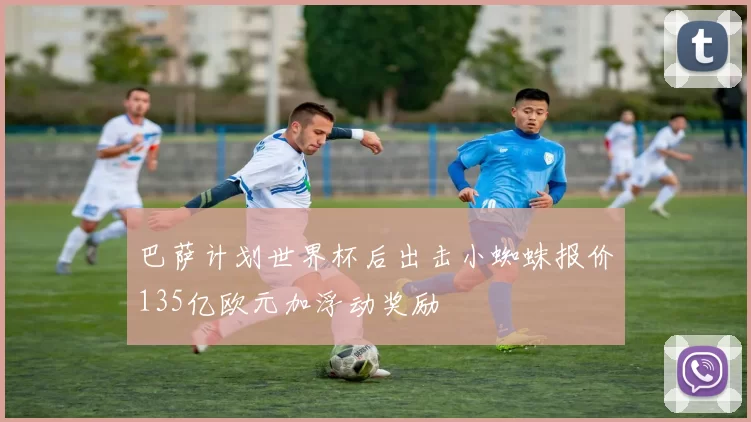 巴萨计划世界杯后出击小蜘蛛报价135亿欧元加浮动奖励