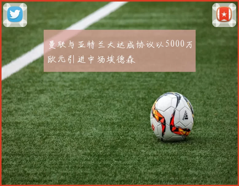 曼联与亚特兰大达成协议以5000万欧元引进中场埃德森