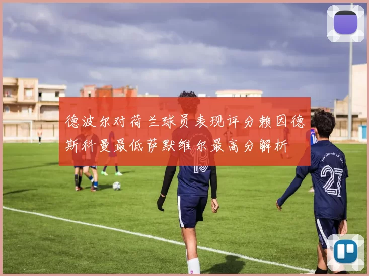 德波尔对荷兰球员表现评分赖因德斯科曼最低萨默维尔最高分解析