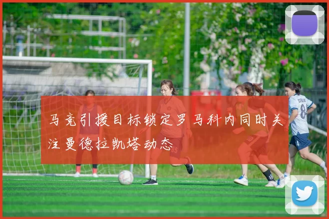 马竞引援目标锁定罗马科内同时关注曼德拉凯塔动态