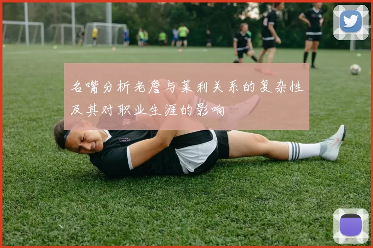 名嘴分析老詹与莱利关系的复杂性及其对职业生涯的影响