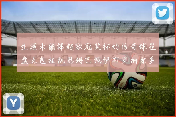 生涯未能捧起欧冠奖杯的传奇球星盘点包括凯恩姆巴佩伊布罗纳尔多等