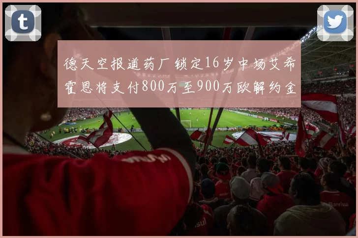 德天空报道药厂锁定16岁中场艾希霍恩将支付800万至900万欧解约金