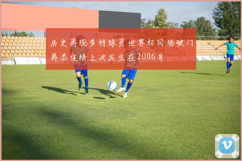 历史再现多特球员世界杯同场破门再添佳绩上次发生在2006年