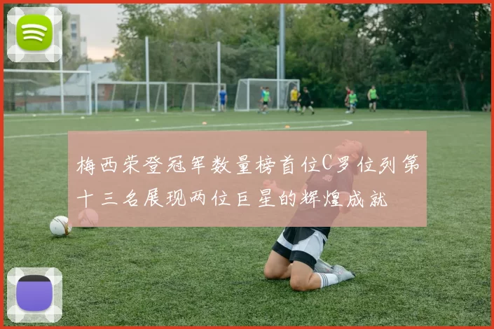 梅西荣登冠军数量榜首位C罗位列第十三名展现两位巨星的辉煌成就
