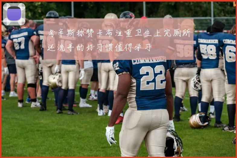 考辛斯称赞卡布注重卫生上完厕所还洗手的好习惯值得学习