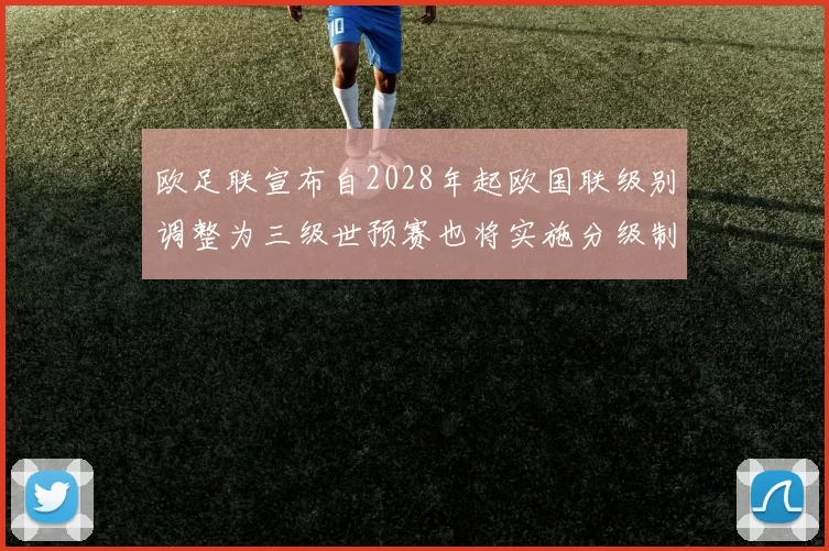 欧足联宣布自2028年起欧国联级别调整为三级世预赛也将实施分级制度
