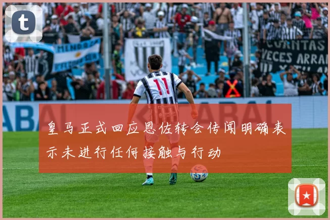 皇马正式回应恩佐转会传闻明确表示未进行任何接触与行动