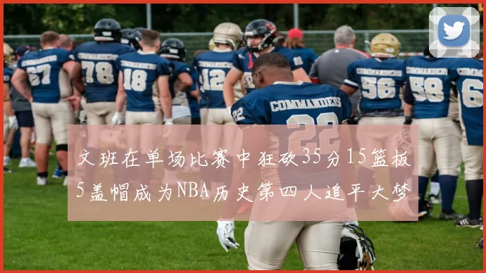 文班在单场比赛中狂砍35分15篮板5盖帽成为NBA历史第四人追平大梦鲨鱼天勾