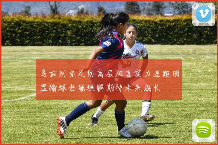 乌兹别克足协高层坦言实力差距明显输球也能理解期待未来成长