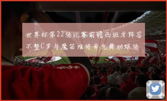 世界杯第22场比赛前瞻西班牙阵容不整C罗与魔笛谁将率先舞动球场