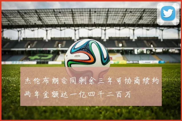 杰伦布朗合同剩余三年可协商续约两年金额达一亿四千二百万