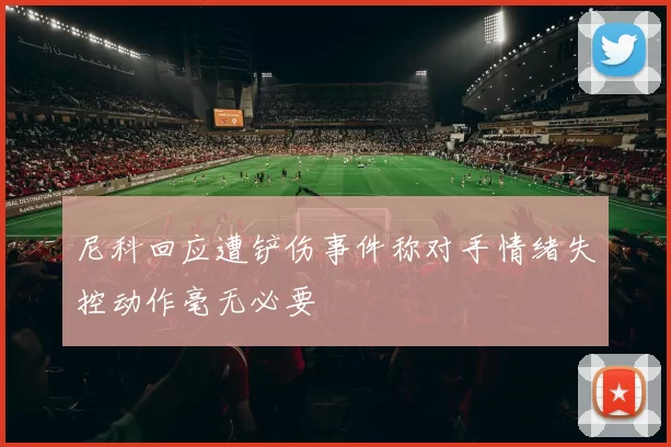 尼科回应遭铲伤事件称对手情绪失控动作毫无必要