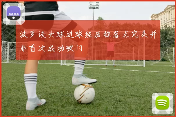 波罗谈头球进球经历称落点完美并非首次成功破门