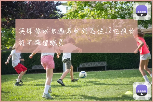 英媒称切尔西若收到恩佐12亿报价将不强留球员