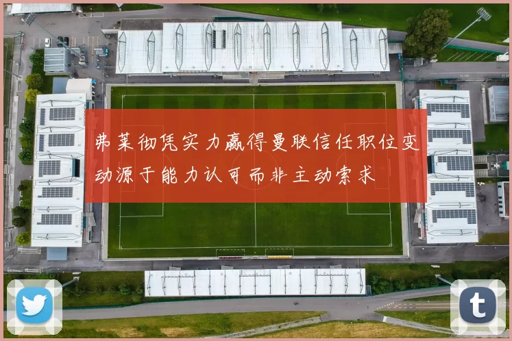 弗莱彻凭实力赢得曼联信任职位变动源于能力认可而非主动索求