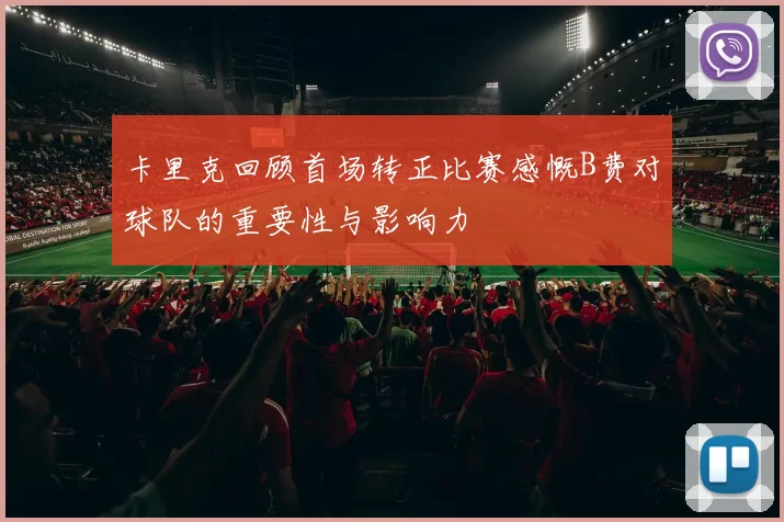 卡里克回顾首场转正比赛感慨B费对球队的重要性与影响力