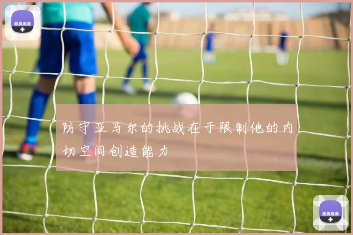 防守亚马尔的挑战在于限制他的内切空间创造能力