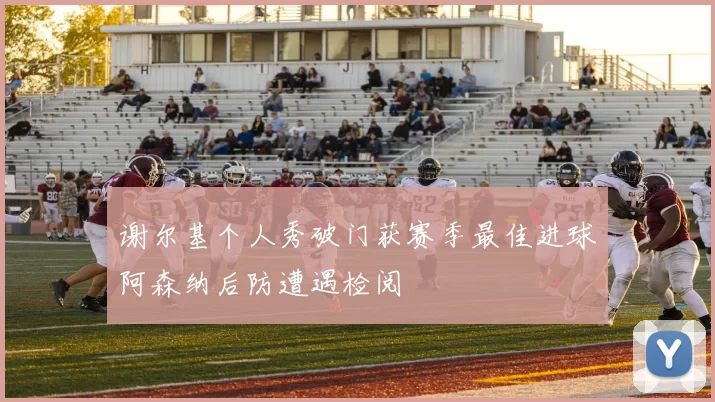 谢尔基个人秀破门获赛季最佳进球阿森纳后防遭遇检阅