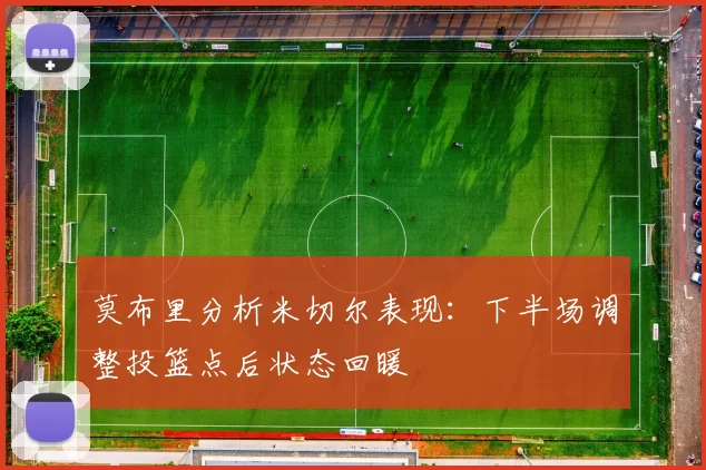 莫布里分析米切尔表现：下半场调整投篮点后状态回暖